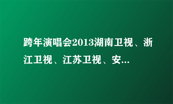 跨年演唱会2013湖南卫视、浙江卫视、江苏卫视、安徽卫视、东方卫视节目单，详细一点的有吗？