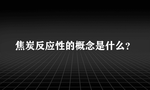 焦炭反应性的概念是什么？