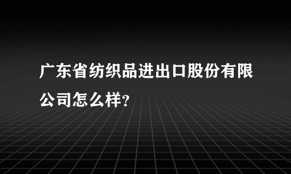 广东省纺织品进出口股份有限公司怎么样？