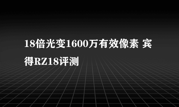 18倍光变1600万有效像素 宾得RZ18评测