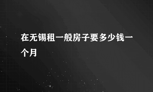 在无锡租一般房子要多少钱一个月