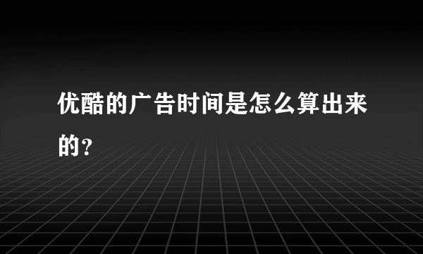 优酷的广告时间是怎么算出来的？