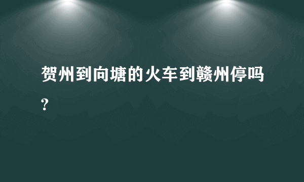 贺州到向塘的火车到赣州停吗?