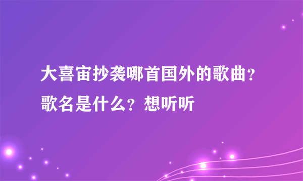 大喜宙抄袭哪首国外的歌曲？歌名是什么？想听听