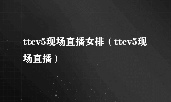 ttcv5现场直播女排（ttcv5现场直播）