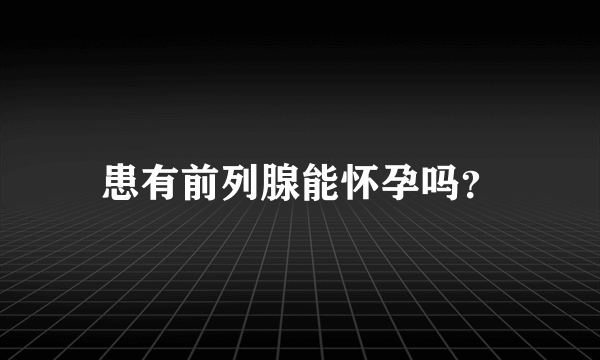 患有前列腺能怀孕吗？