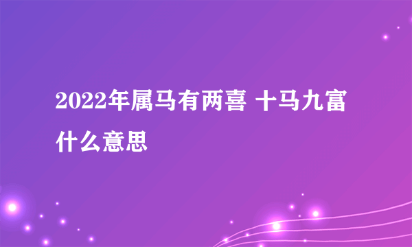 2022年属马有两喜 十马九富什么意思