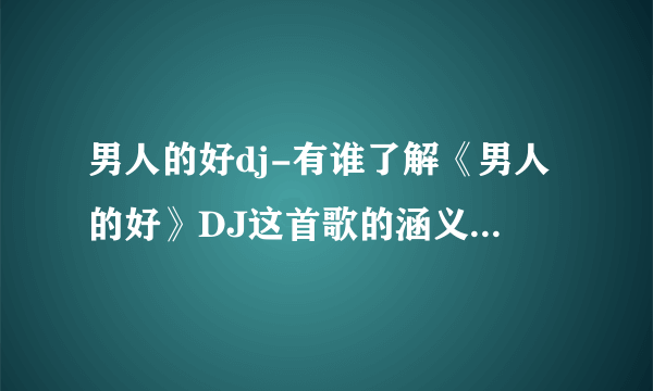 男人的好dj-有谁了解《男人的好》DJ这首歌的涵义啊？有？