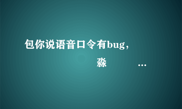 包你说语音口令有bug，馫龘飝鱻灥麤靐飍朤淼馫譶龘灥靐馫，这个怎么都不行，但有人领取成功的，用他们？