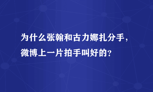 为什么张翰和古力娜扎分手，微博上一片拍手叫好的？