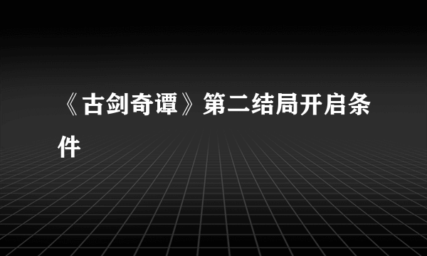 《古剑奇谭》第二结局开启条件