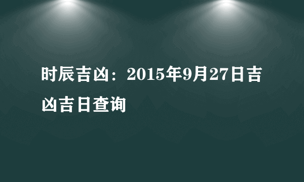 时辰吉凶：2015年9月27日吉凶吉日查询