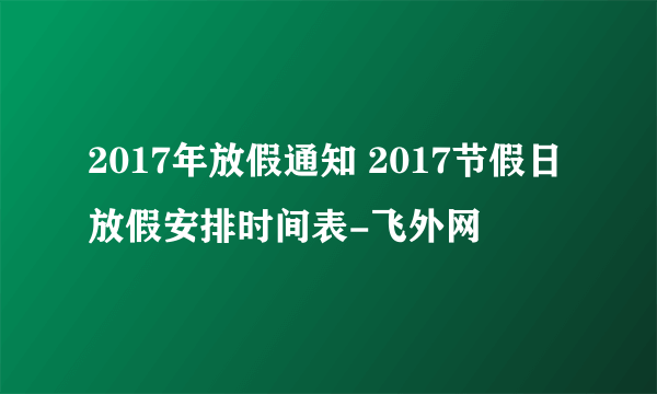 2017年放假通知 2017节假日放假安排时间表-飞外网