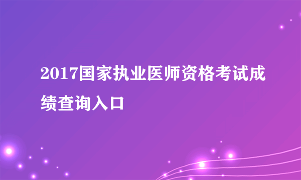 2017国家执业医师资格考试成绩查询入口