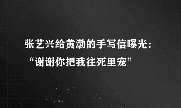 张艺兴给黄渤的手写信曝光：“谢谢你把我往死里宠”