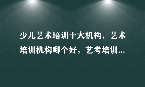 少儿艺术培训十大机构，艺术培训机构哪个好，艺考培训机构有哪些