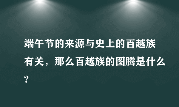 端午节的来源与史上的百越族有关，那么百越族的图腾是什么?