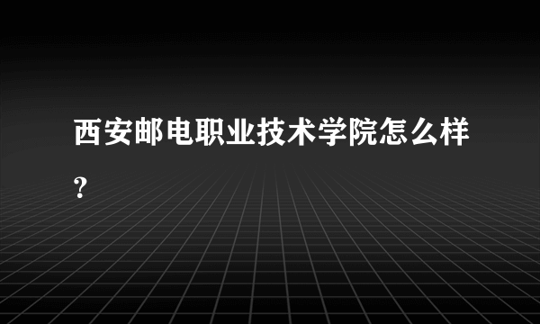 西安邮电职业技术学院怎么样？