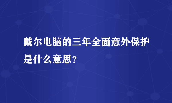 戴尔电脑的三年全面意外保护是什么意思？