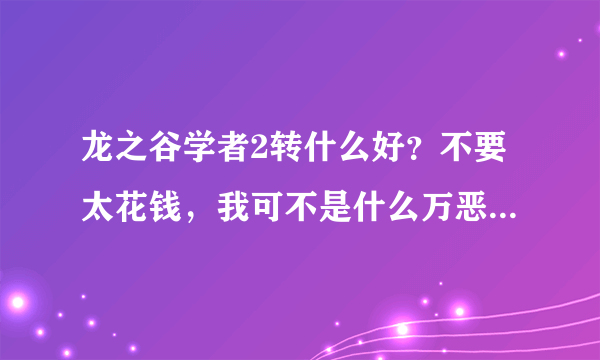 龙之谷学者2转什么好？不要太花钱，我可不是什么万恶的土豪。