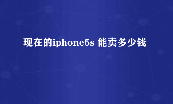 现在的iphone5s 能卖多少钱