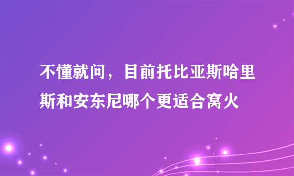 不懂就问，目前托比亚斯哈里斯和安东尼哪个更适合窝火