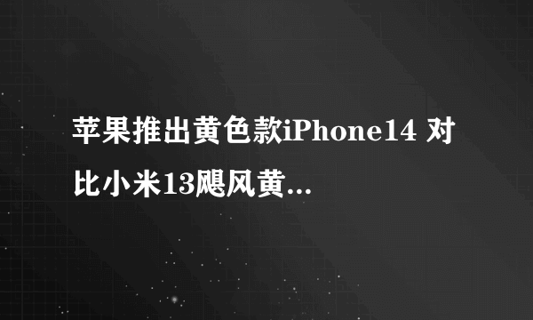 苹果推出黄色款iPhone14 对比小米13飓风黄哪个好看？