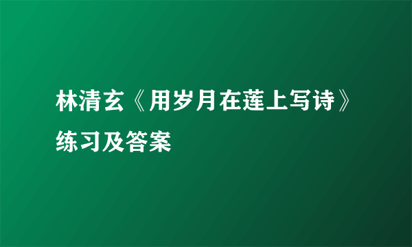 林清玄《用岁月在莲上写诗》练习及答案