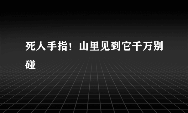 死人手指！山里见到它千万别碰