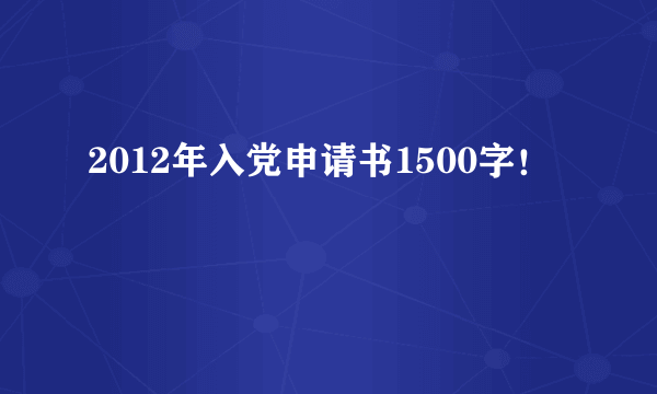 2012年入党申请书1500字！