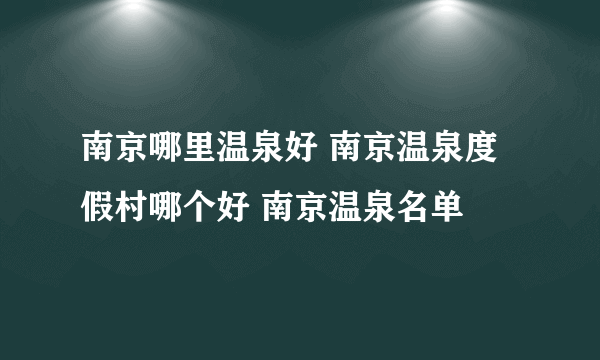 南京哪里温泉好 南京温泉度假村哪个好 南京温泉名单