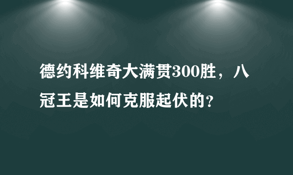 德约科维奇大满贯300胜，八冠王是如何克服起伏的？