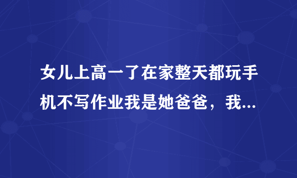 女儿上高一了在家整天都玩手机不写作业我是她爸爸，我想揍她可是我下不去手这是为啥