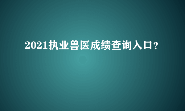 2021执业兽医成绩查询入口？