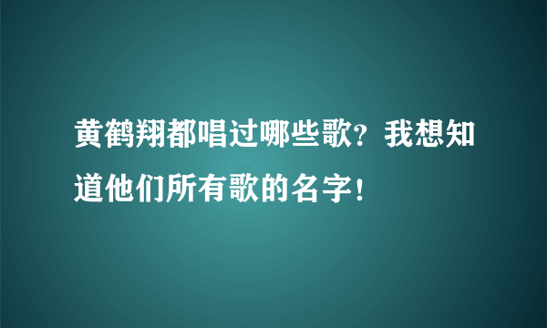 黄鹤翔都唱过哪些歌？我想知道他们所有歌的名字！