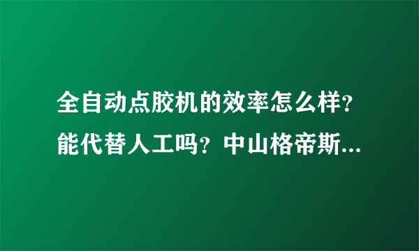 全自动点胶机的效率怎么样？能代替人工吗？中山格帝斯厂家有听过么？