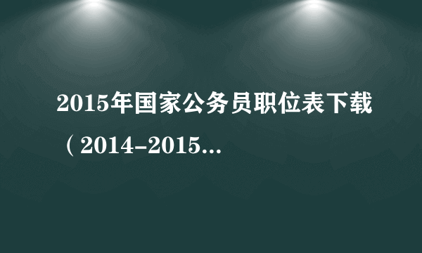 2015年国家公务员职位表下载（2014-2015年国考职位表下载）