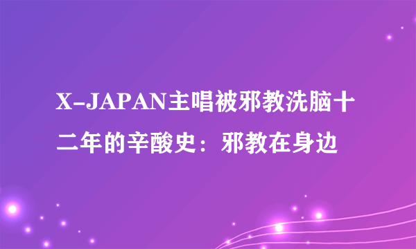 X-JAPAN主唱被邪教洗脑十二年的辛酸史：邪教在身边