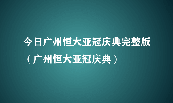 今日广州恒大亚冠庆典完整版（广州恒大亚冠庆典）