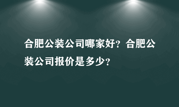 合肥公装公司哪家好？合肥公装公司报价是多少？