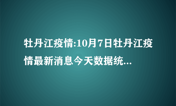 牡丹江疫情:10月7日牡丹江疫情最新消息今天数据统计情况通报