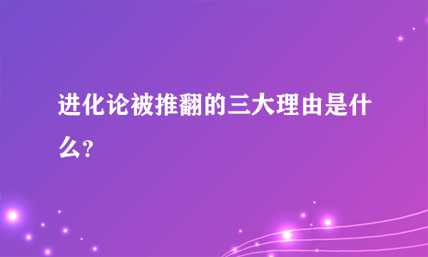 进化论被推翻的三大理由是什么？