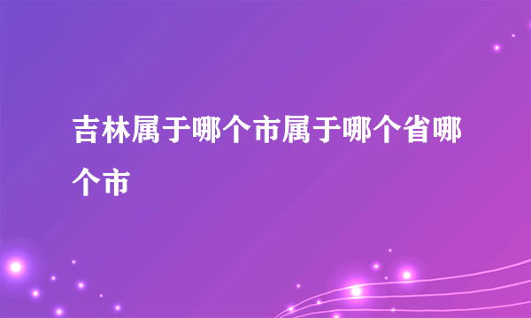 吉林属于哪个市属于哪个省哪个市