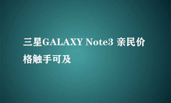 三星GALAXY Note3 亲民价格触手可及