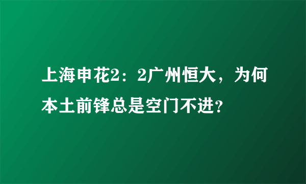 上海申花2：2广州恒大，为何本土前锋总是空门不进？