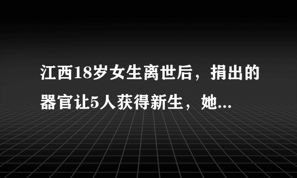 江西18岁女生离世后，捐出的器官让5人获得新生，她是怎么离世的呢？