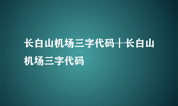 长白山机场三字代码╂长白山机场三字代码