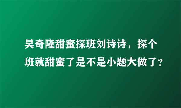 吴奇隆甜蜜探班刘诗诗，探个班就甜蜜了是不是小题大做了？