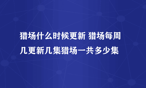 猎场什么时候更新 猎场每周几更新几集猎场一共多少集