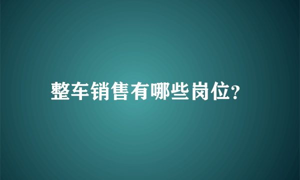 整车销售有哪些岗位？